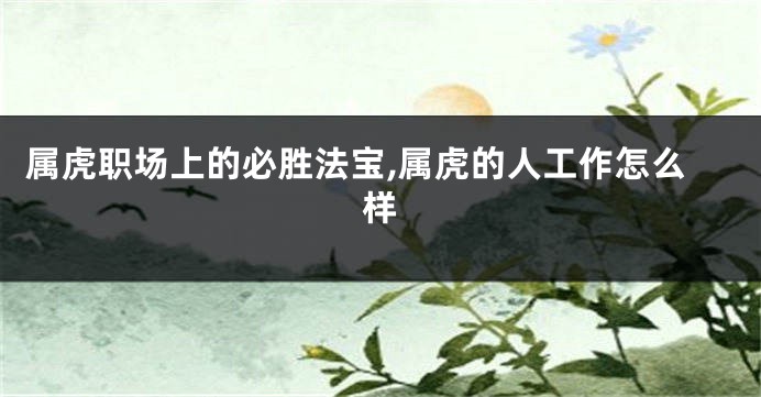属虎职场上的必胜法宝,属虎的人工作怎么样