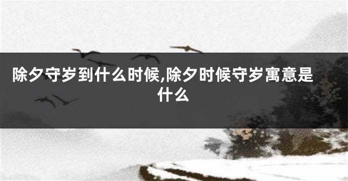 除夕守岁到什么时候,除夕时候守岁寓意是什么