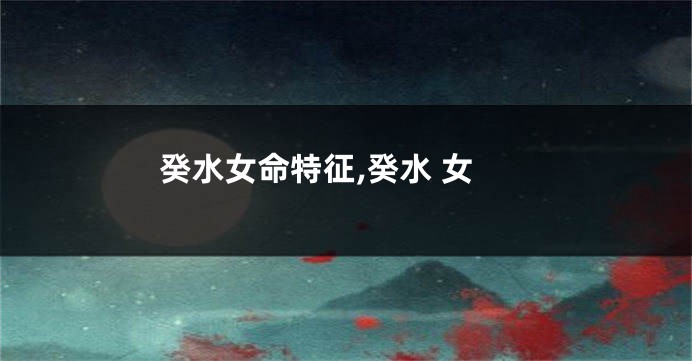 癸水女命特征,癸水 女