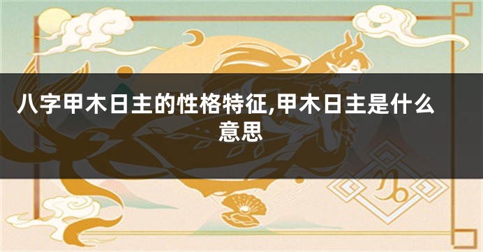 八字甲木日主的性格特征,甲木日主是什么意思