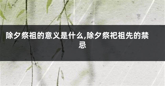 除夕祭祖的意义是什么,除夕祭祀祖先的禁忌