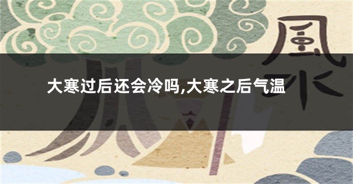 大寒过后还会冷吗,大寒之后气温
