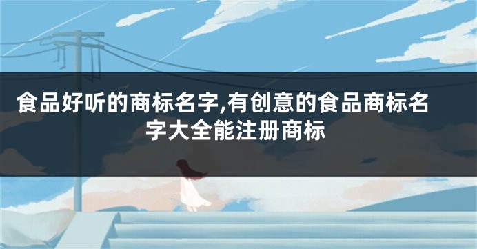 食品好听的商标名字,有创意的食品商标名字大全能注册商标