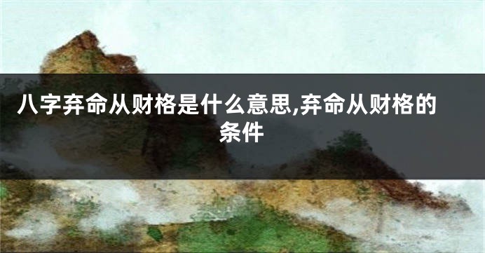 八字弃命从财格是什么意思,弃命从财格的条件