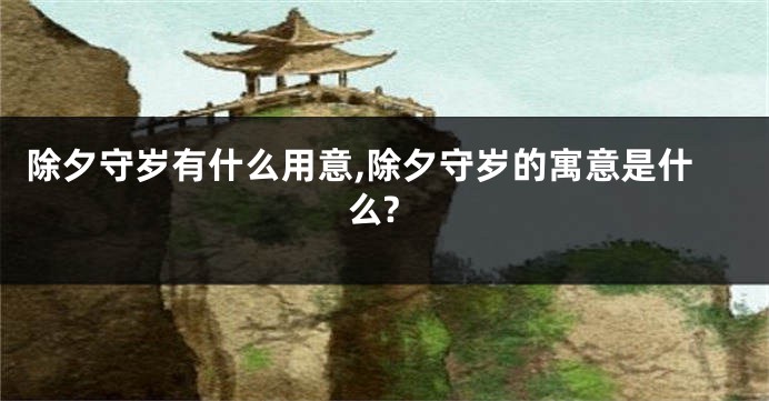 除夕守岁有什么用意,除夕守岁的寓意是什么?
