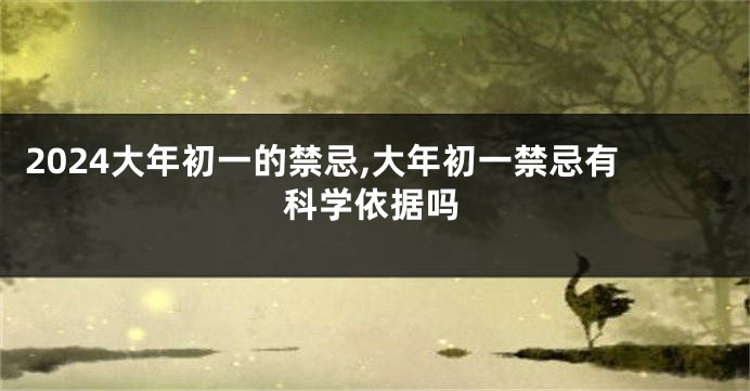 2024大年初一的禁忌,大年初一禁忌有科学依据吗
