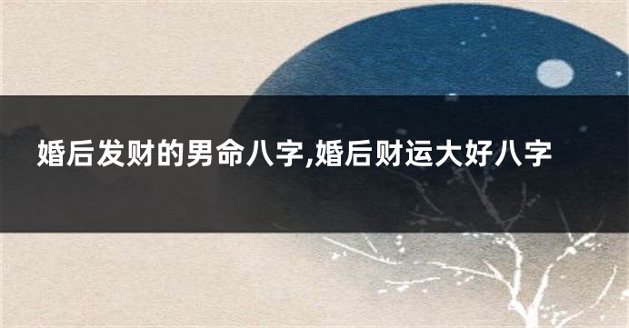 婚后发财的男命八字,婚后财运大好八字