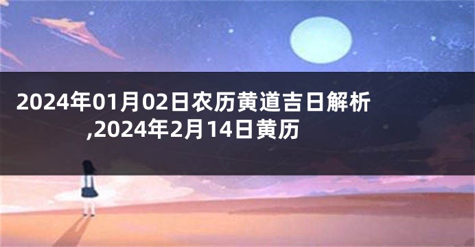 2024年01月02日农历黄道吉日解析,2024年2月14日黄历