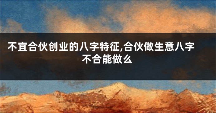不宜合伙创业的八字特征,合伙做生意八字不合能做么
