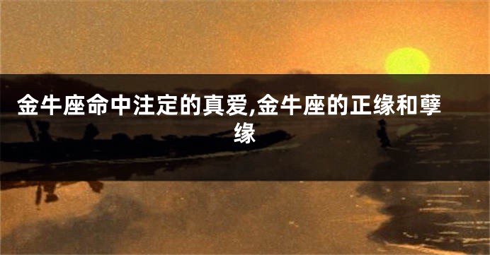 金牛座命中注定的真爱,金牛座的正缘和孽缘