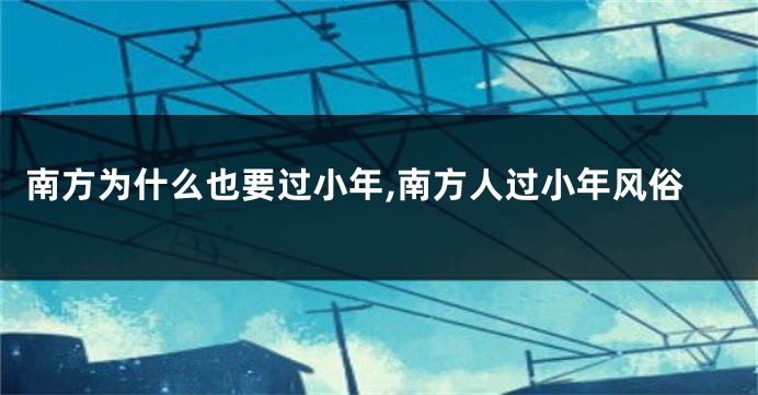 南方为什么也要过小年,南方人过小年风俗