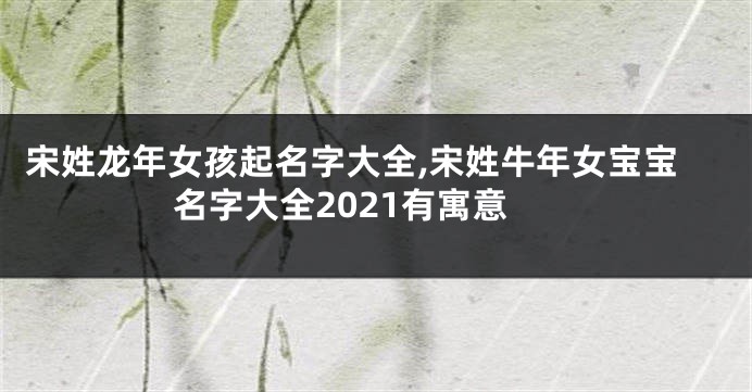 宋姓龙年女孩起名字大全,宋姓牛年女宝宝名字大全2021有寓意
