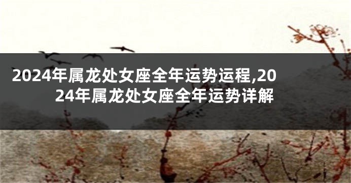 2024年属龙处女座全年运势运程,2024年属龙处女座全年运势详解