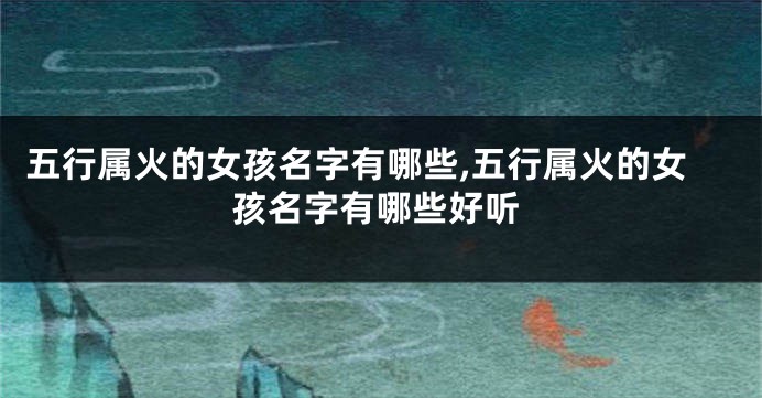 五行属火的女孩名字有哪些,五行属火的女孩名字有哪些好听