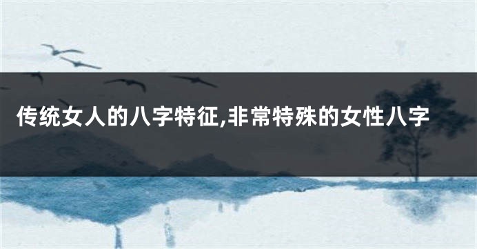 传统女人的八字特征,非常特殊的女性八字
