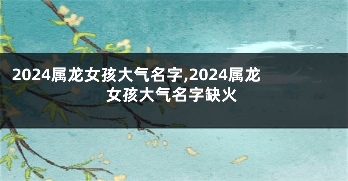 2024属龙女孩大气名字,2024属龙女孩大气名字缺火