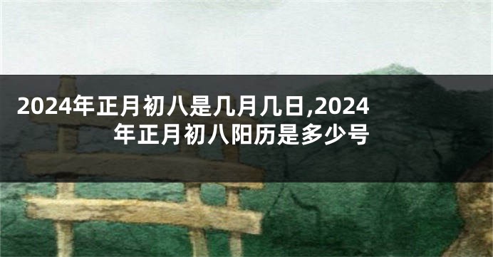 2024年正月初八是几月几日,2024年正月初八阳历是多少号