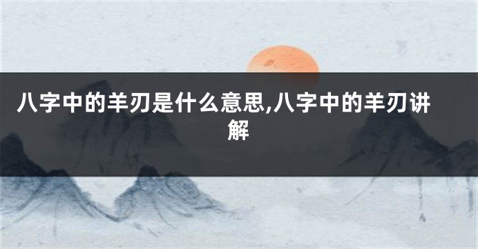 八字中的羊刃是什么意思,八字中的羊刃讲解