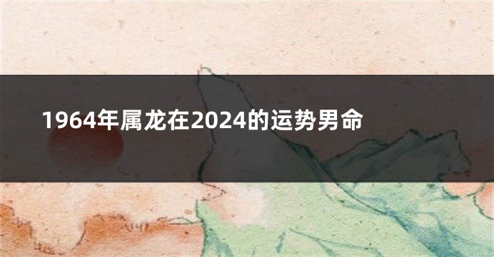 1964年属龙在2024的运势男命