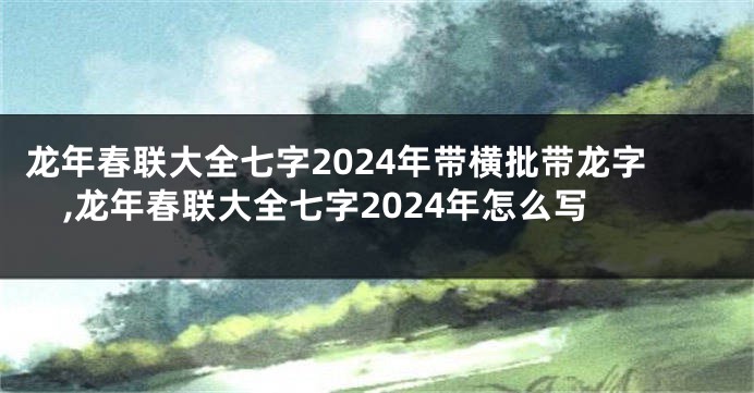 龙年春联大全七字2024年带横批带龙字,龙年春联大全七字2024年怎么写