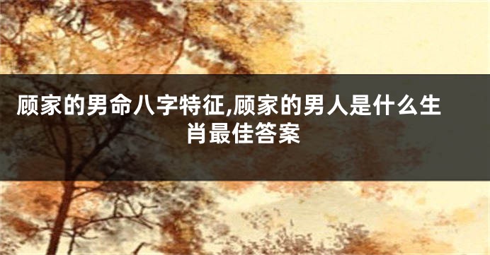 顾家的男命八字特征,顾家的男人是什么生肖最佳答案