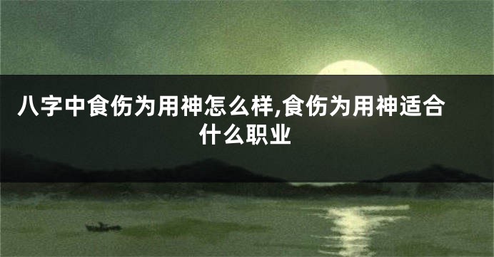 八字中食伤为用神怎么样,食伤为用神适合什么职业