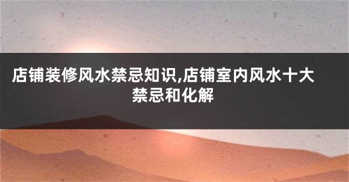 店铺装修风水禁忌知识,店铺室内风水十大禁忌和化解