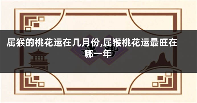 属猴的桃花运在几月份,属猴桃花运最旺在哪一年