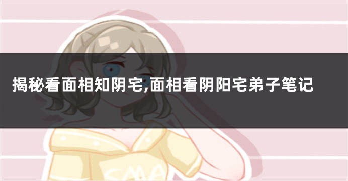 揭秘看面相知阴宅,面相看阴阳宅弟子笔记