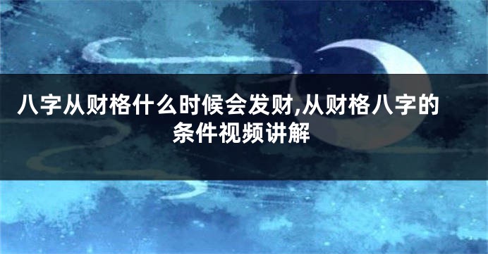 八字从财格什么时候会发财,从财格八字的条件视频讲解