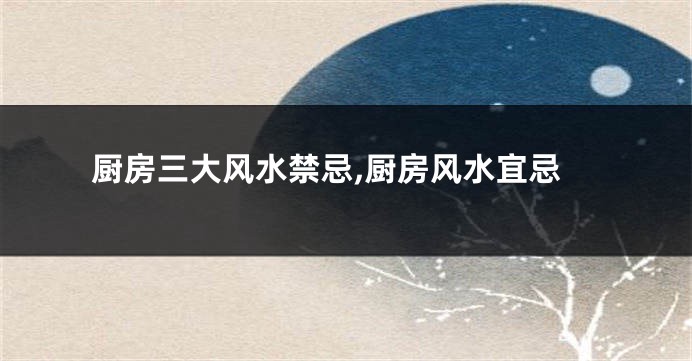 厨房三大风水禁忌,厨房风水宜忌