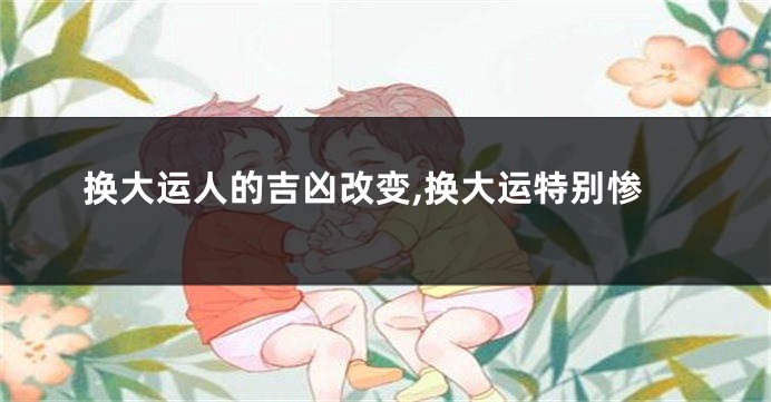 换大运人的吉凶改变,换大运特别惨