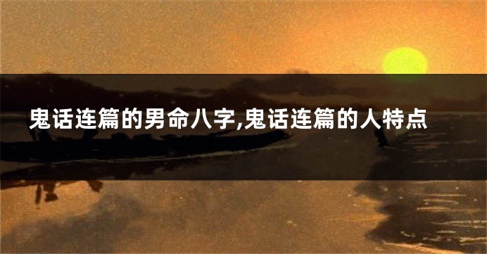 鬼话连篇的男命八字,鬼话连篇的人特点