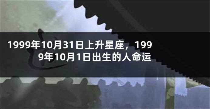 1999年10月31日上升星座，1999年10月1日出生的人命运