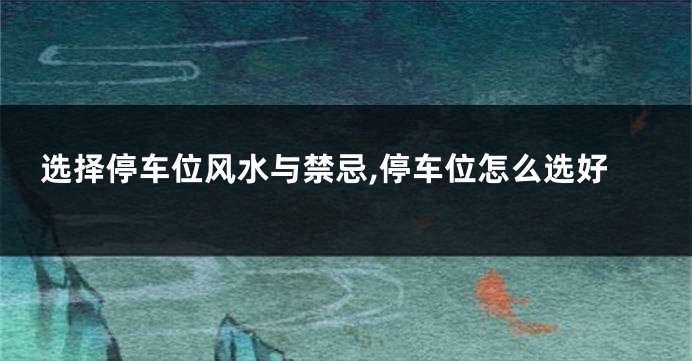 选择停车位风水与禁忌,停车位怎么选好