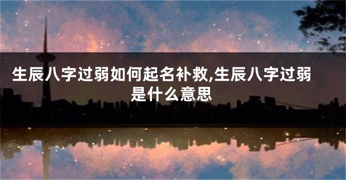 生辰八字过弱如何起名补救,生辰八字过弱是什么意思