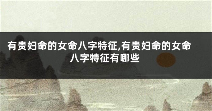 有贵妇命的女命八字特征,有贵妇命的女命八字特征有哪些