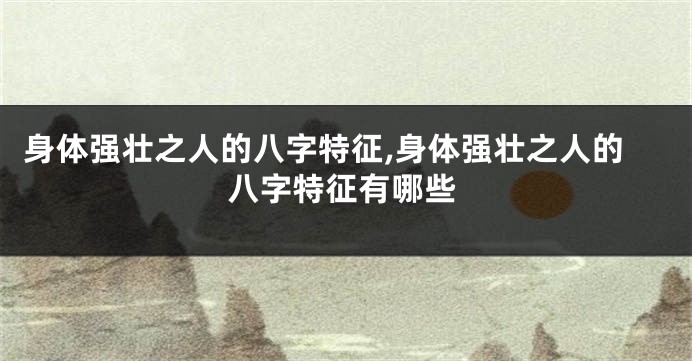 身体强壮之人的八字特征,身体强壮之人的八字特征有哪些