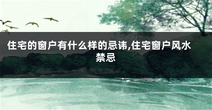 住宅的窗户有什么样的忌讳,住宅窗户风水禁忌