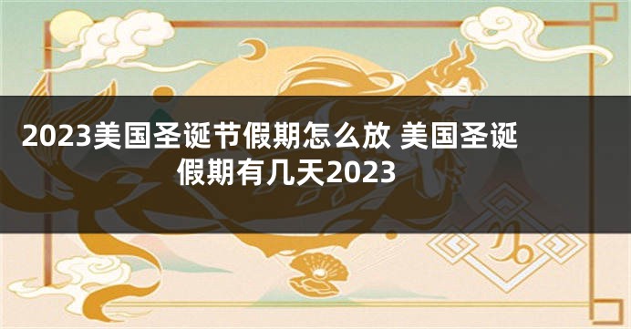 2023美国圣诞节假期怎么放 美国圣诞假期有几天2023