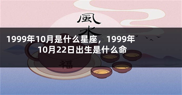 1999年10月是什么星座，1999年10月22日出生是什么命