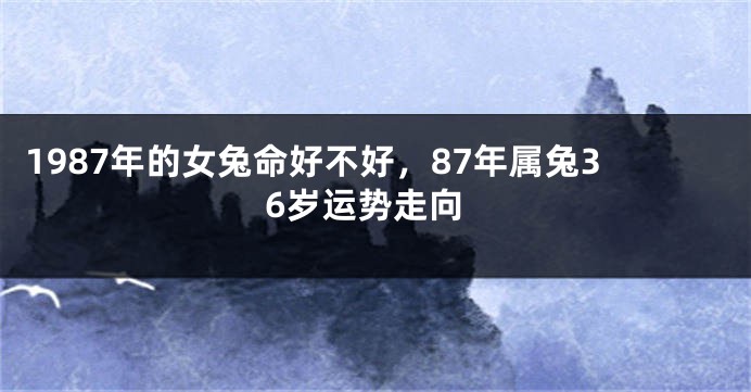 1987年的女兔命好不好，87年属兔36岁运势走向