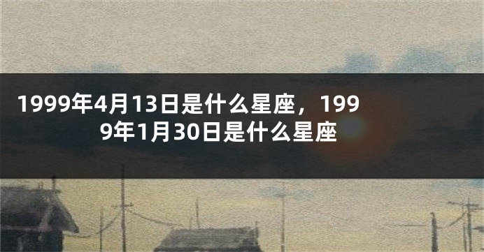 1999年4月13日是什么星座，1999年1月30日是什么星座