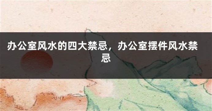 办公室风水的四大禁忌，办公室摆件风水禁忌