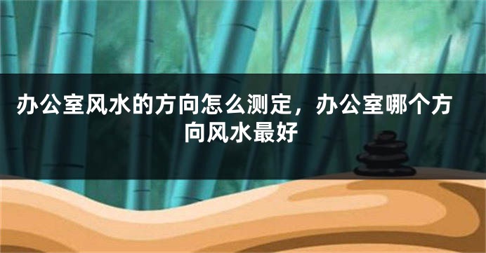 办公室风水的方向怎么测定，办公室哪个方向风水最好