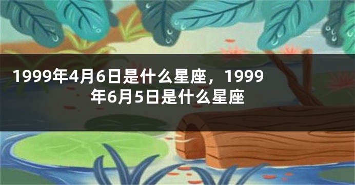 1999年4月6日是什么星座，1999年6月5日是什么星座