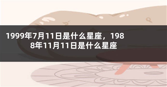 1999年7月11日是什么星座，1988年11月11日是什么星座