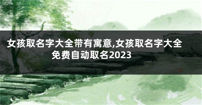 女孩取名字大全带有寓意,女孩取名字大全免费自动取名2023