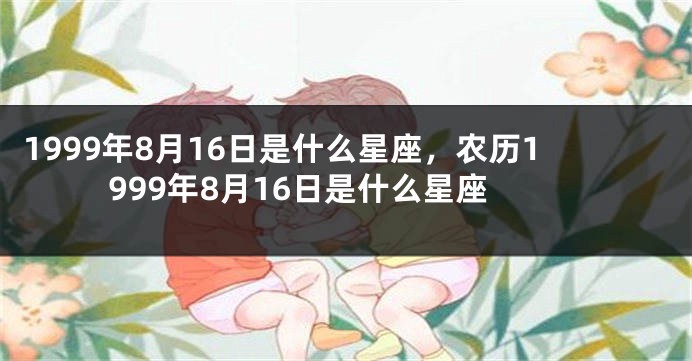 1999年8月16日是什么星座，农历1999年8月16日是什么星座