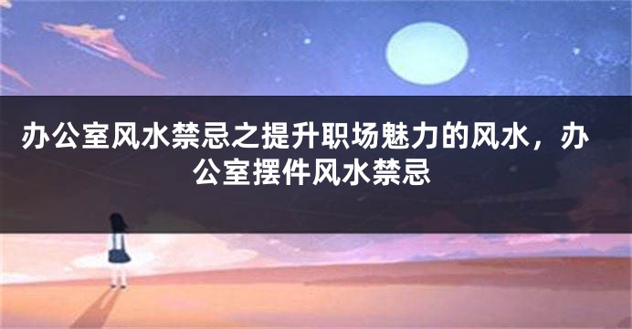 办公室风水禁忌之提升职场魅力的风水，办公室摆件风水禁忌